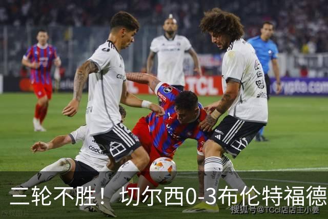三轮不胜！切尔西0-3布伦特福德先赛掉第七 蓝军连续21场联赛丢球