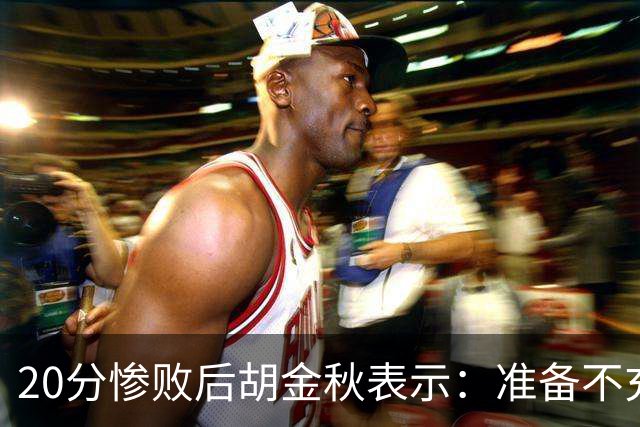 20分惨败后胡金秋表示：准备不充分、对抗吃亏，9月20日再战伊朗